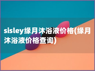 sisley緣月沐浴液價格(緣月沐浴液價格查詢)