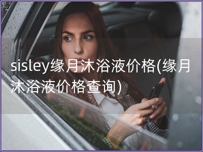 sisley緣月沐浴液價格(緣月沐浴液價格查詢)