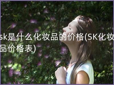 sk是什么化妝品的價格(SK化妝品價格表)
