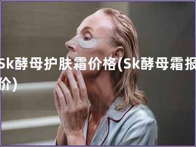 Sk酵母護膚霜價格(Sk酵母霜報價)