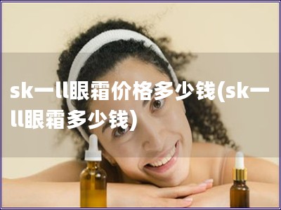 sk一ll眼霜價格多少錢(sk一ll眼霜多少錢) sk一ll眼霜價格多少錢(sk一ll眼霜多少錢)