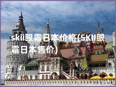 skii眼霜日本價格(SKII眼霜日本售價)