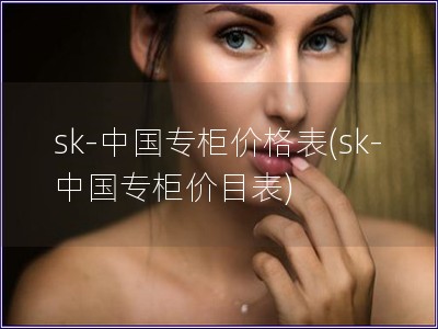 sk-中國(guó)專(zhuān)柜價(jià)格表(sk-中國(guó)專(zhuān)柜價(jià)目表)