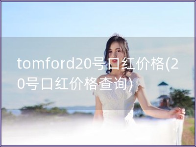 tomford20號口紅價格(20號口紅價格查詢)