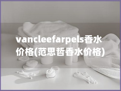 vancleefarpels香水價格(范思哲香水價格)