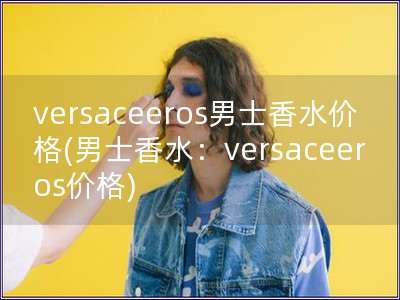 versaceeros男士香水價格(男士香水：ver