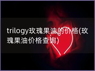 trilogy玫瑰果油的價格(玫瑰果油價格查詢)