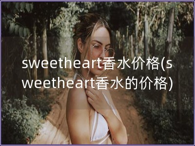sweetheart香水價格(sweetheart香水的價格)