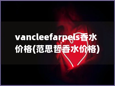 vancleefarpels香水價格(范思哲香水價格