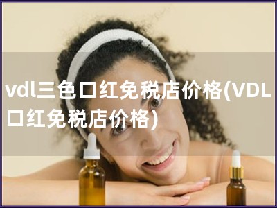 vdl三色口紅免稅店價(jià)格(VDL口紅免稅店價(jià)格)