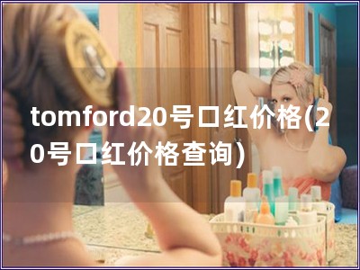tomford20號口紅價格(20號口紅價格查詢)