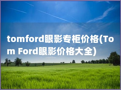 tomford眼影專柜價(jià)格(Tom Ford眼影價(jià)格