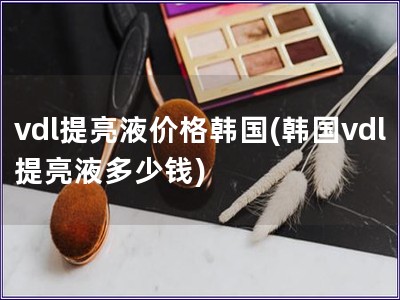 vdl提亮液價格韓國(韓國vdl提亮液多少錢)