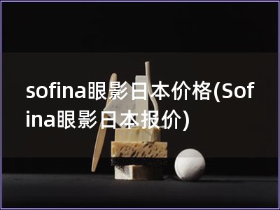sofina眼影日本價格(Sofina眼影日本報價)
