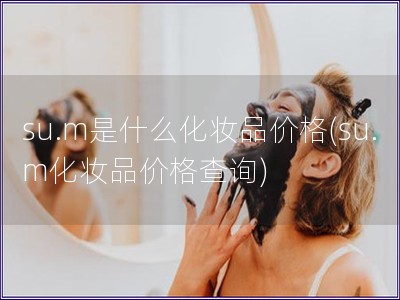 su.m是什么化妝品價格(su.m化妝品價格查詢)