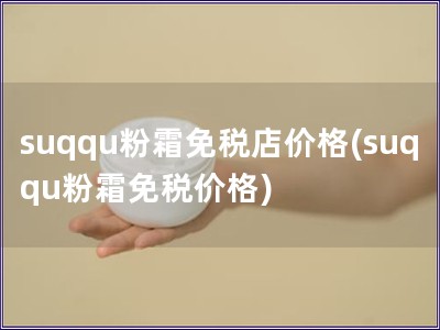 suqqu粉霜免稅店價格(suqqu粉霜免稅價格)
