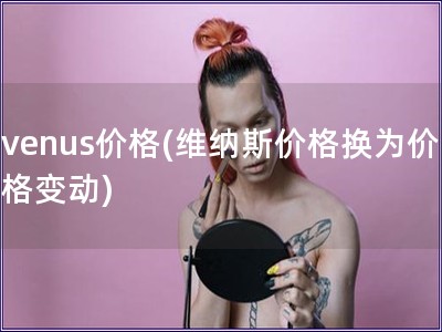 venus價格(維納斯價格換為價格變動)