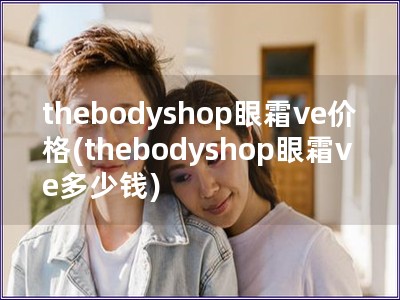 thebodyshop眼霜ve價格(thebodyshop眼霜ve多少錢)