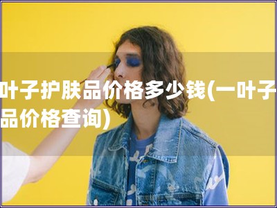 一葉子護膚品價格多少錢(一葉子護膚品價格查詢)