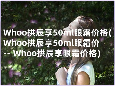Whoo拱辰享50ml眼霜價格(Whoo拱辰享50m