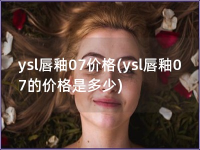 ysl唇釉07價格(ysl唇釉07的價格是多少)