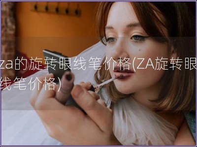za的旋轉(zhuǎn)眼線筆價(jià)格(ZA旋轉(zhuǎn)眼線筆價(jià)格) za的旋轉(zhuǎn)眼線筆價(jià)格(ZA旋轉(zhuǎn)眼線筆價(jià)格)