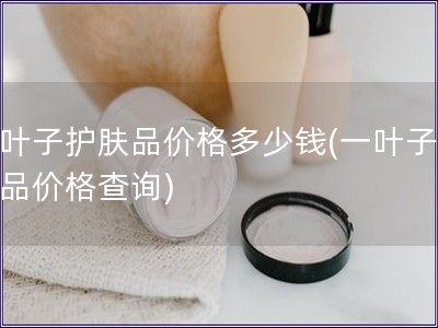 一葉子護膚品價格多少錢(一葉子護膚品價格查詢)