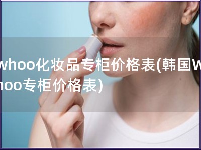 whoo化妝品專柜價格表(韓國Whoo專柜價格表) whoo化妝品專柜價格表(韓國Whoo專柜價格表)