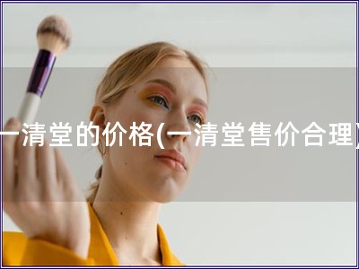 一清堂的價(jià)格(一清堂售價(jià)合理)