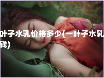 一葉子水乳價格多少(一葉子水乳多少錢)