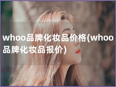 whoo品牌化妝品價格(whoo品牌化妝品報價)