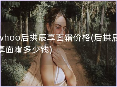 whoo后拱辰享面霜價格(后拱辰享面霜多少錢) whoo后拱辰享面霜價格(后拱辰享面霜多少錢)