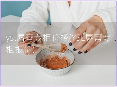 ysl唇膏專柜價格(YSL唇膏專柜報價)