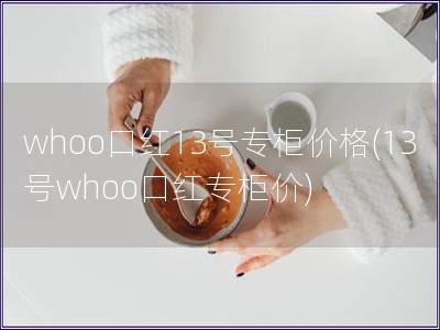 whoo口紅13號專柜價格(13號whoo口紅專柜價