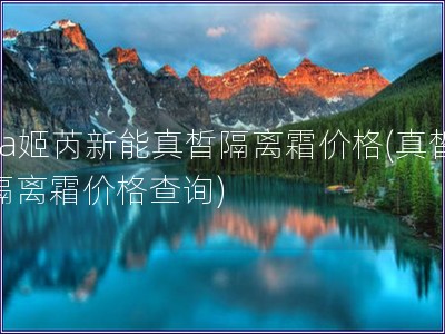 za姬芮新能真皙隔離霜價格(真皙隔離霜價格查詢)