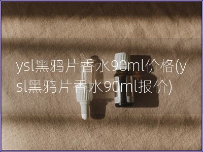 ysl黑鴉片香水90ml價(jià)格(ysl黑鴉片香水90ml報(bào)價(jià))