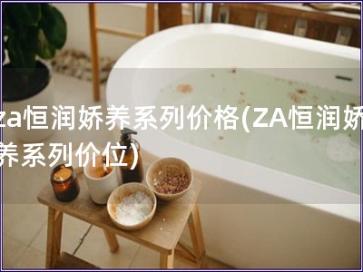 za恒潤嬌養系列價格(ZA恒潤嬌養系列價位)