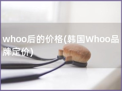 whoo后的價(jià)格(韓國Whoo品牌定價(jià))