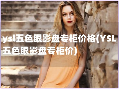 ysl五色眼影盤專柜價(jià)格(YSL五色眼影盤專柜價(jià))