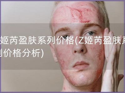 Z姬芮盈膚系列價(jià)格(Z姬芮盈膚系列價(jià)格分析) Z姬芮盈膚系列價(jià)格(Z姬芮盈膚系列價(jià)格分析)