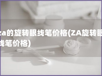 za的旋轉眼線筆價格(ZA旋轉眼線筆價格)