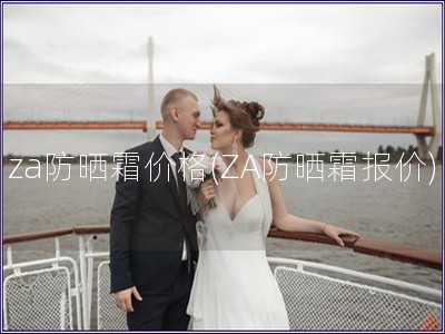 za防曬霜價格(ZA防曬霜報價)