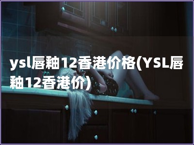 ysl唇釉12香港價格(YSL唇釉12香港價)