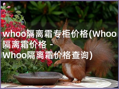 whoo隔離霜專柜價格(Whoo隔離霜價格 - Whoo隔離霜價格查詢)