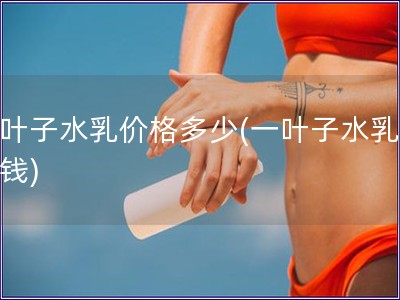 一葉子水乳價格多少(一葉子水乳多少錢)
