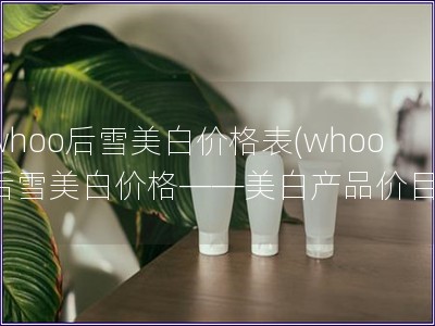 whoo后雪美白價格表(whoo后雪美白價格——美白產品價目)