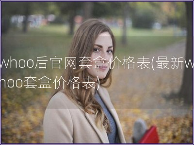 whoo后官網套盒價格表(最新whoo套盒價格表)