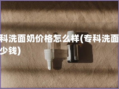 專科洗面奶價格怎么樣(專科洗面奶多少錢)