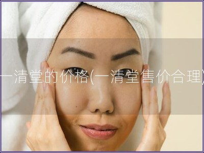 一清堂的價格(一清堂售價合理)