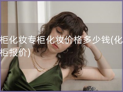 專柜化妝專柜化妝價(jià)格多少錢(化妝專柜報(bào)價(jià))